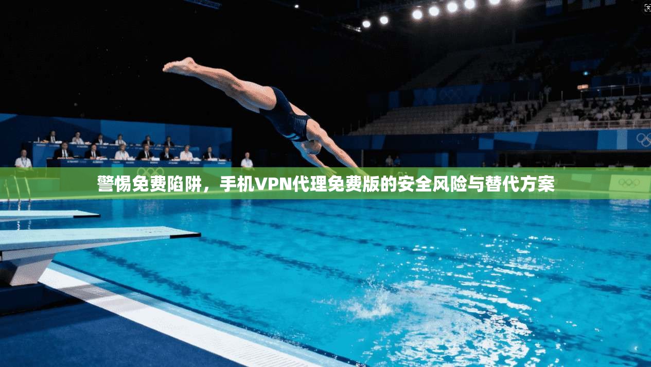 警惕免费陷阱,手机VPN代理免费版的安全风险与替代方案