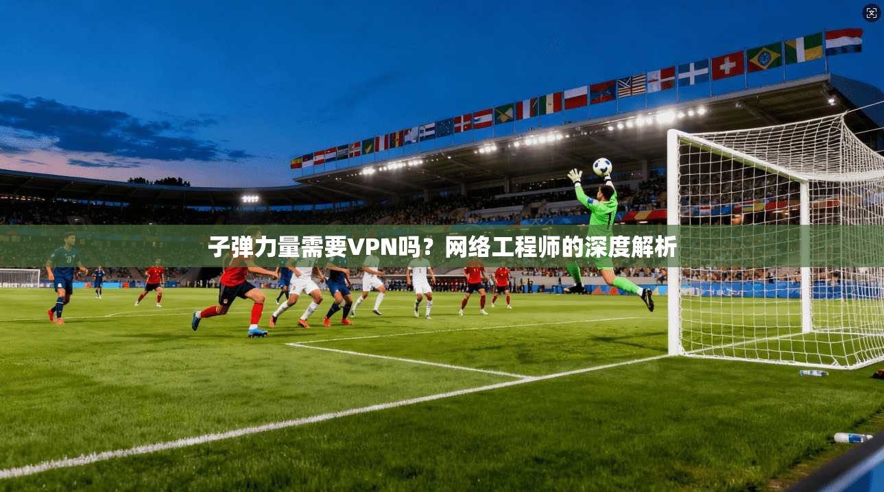 子弹力量需要VPN吗？网络工程师的深度解析