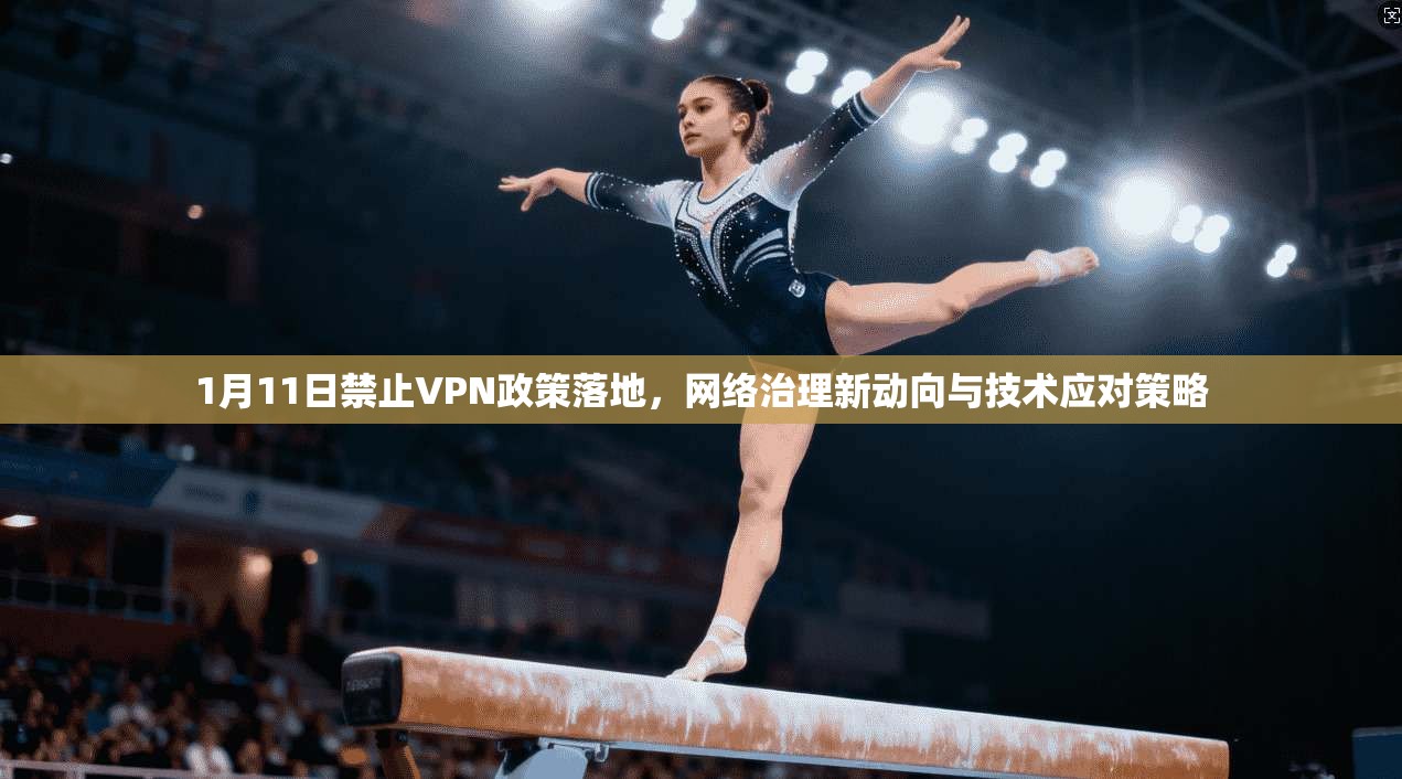 1月11日禁止VPN政策落地，网络治理新动向与技术应对策略