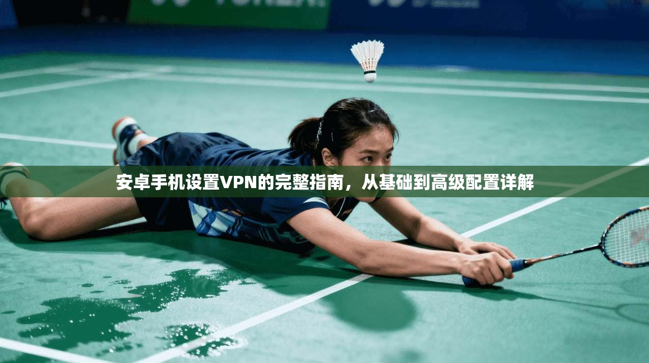 安卓手机设置VPN的完整指南,从基础到高级配置详解
