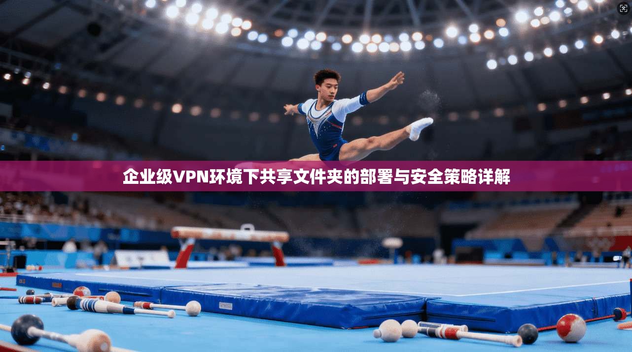 企业级VPN环境下共享文件夹的部署与安全策略详解