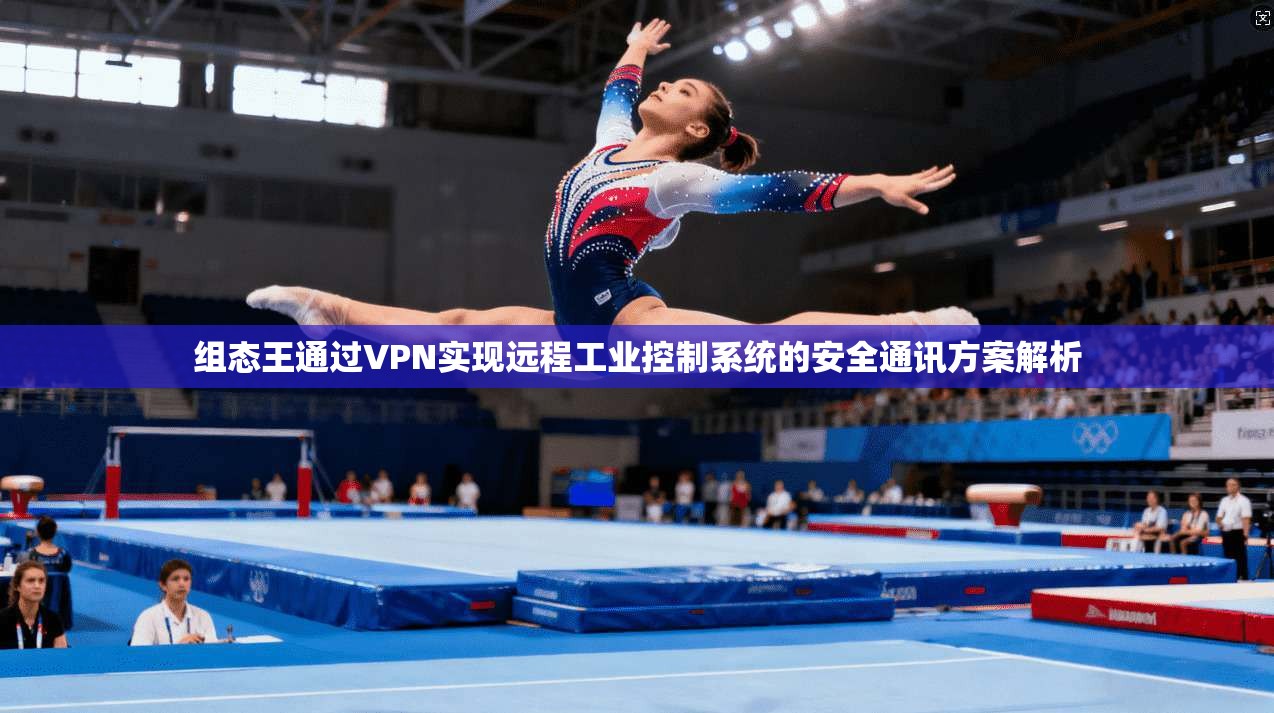 组态王通过VPN实现远程工业控制系统的安全通讯方案解析