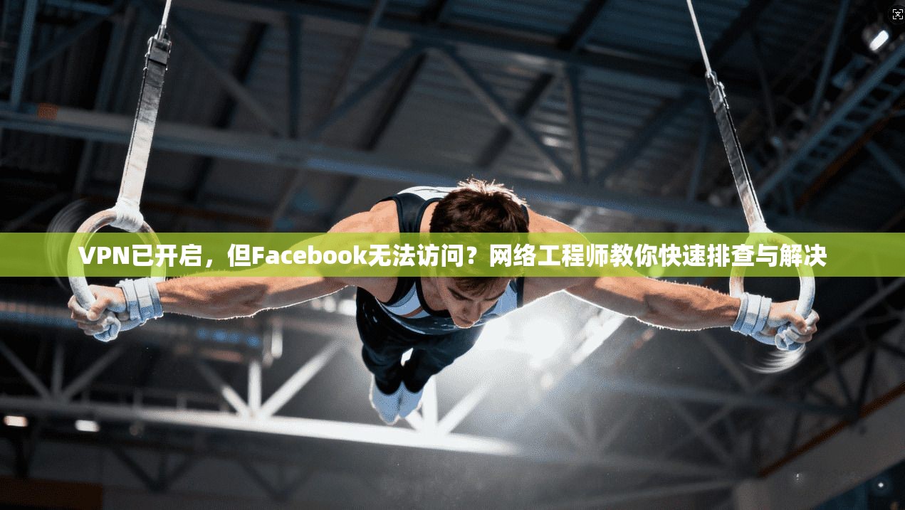 VPN已开启，但Facebook无法访问？网络工程师教你快速排查与解决