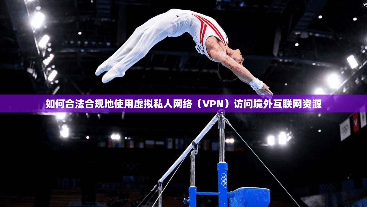 如何合法合规地使用虚拟私人网络（VPN）访问境外互联网资源