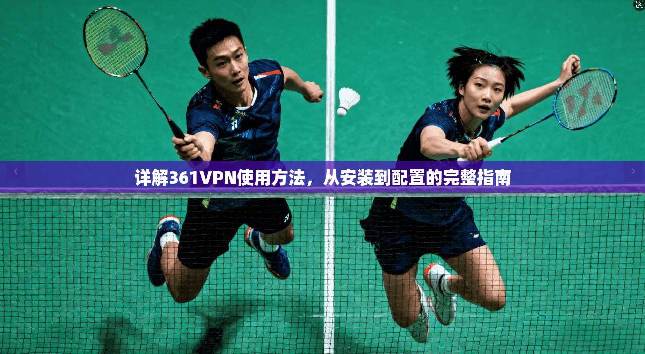 详解361VPN使用方法，从安装到配置的完整指南