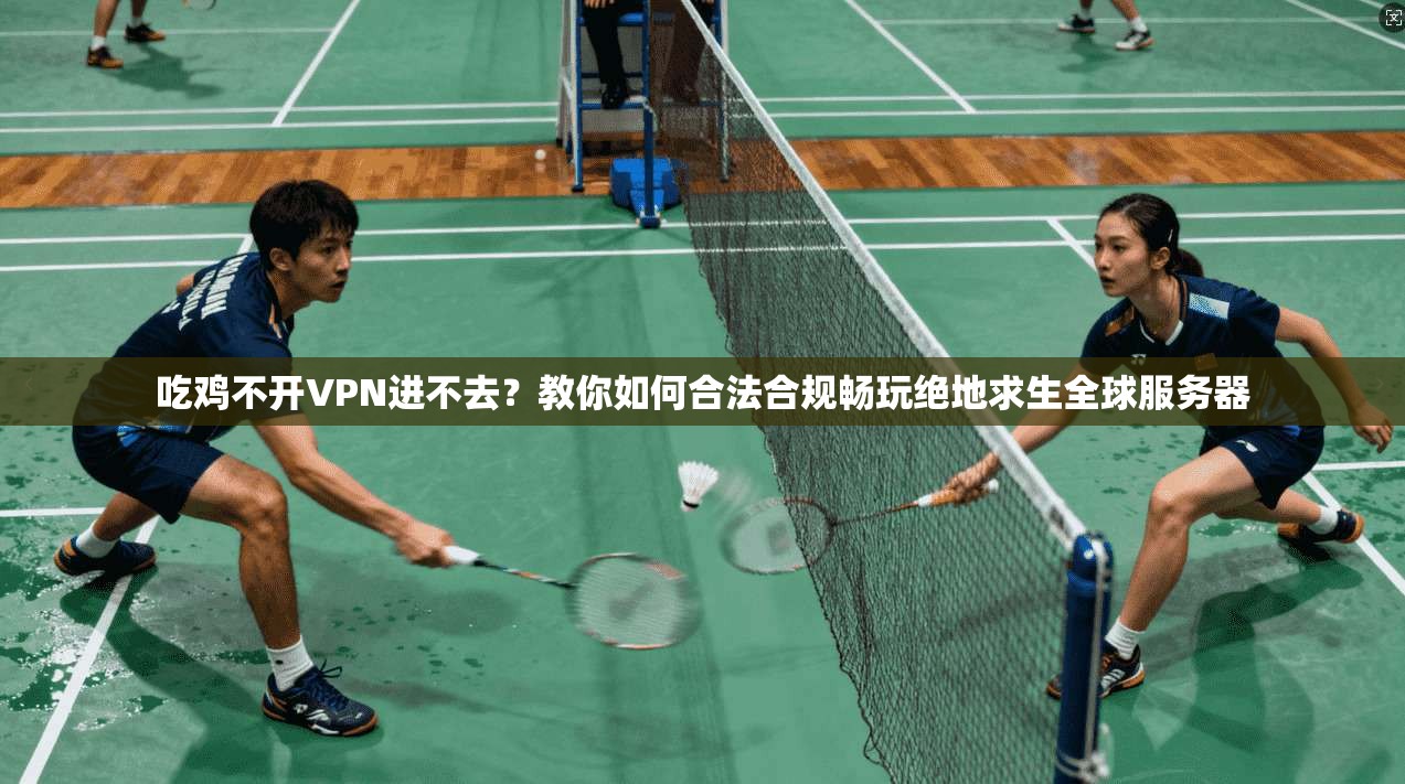 吃鸡不开VPN进不去？教你如何合法合规畅玩绝地求生全球服务器
