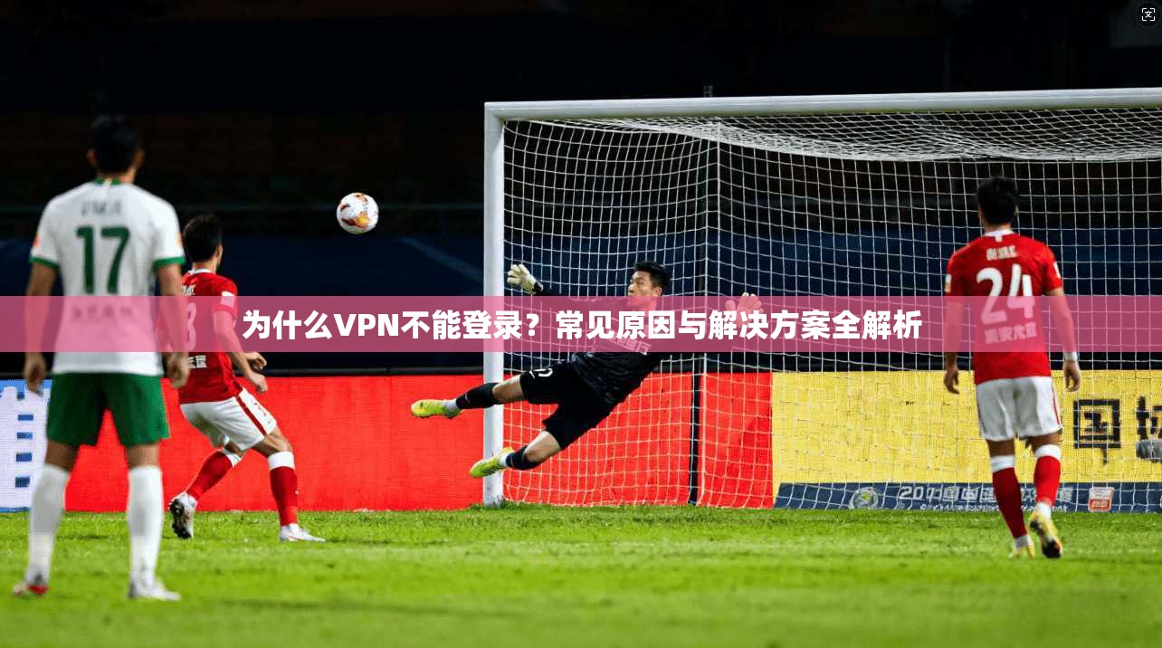 为什么VPN不能登录？常见原因与解决方案全解析