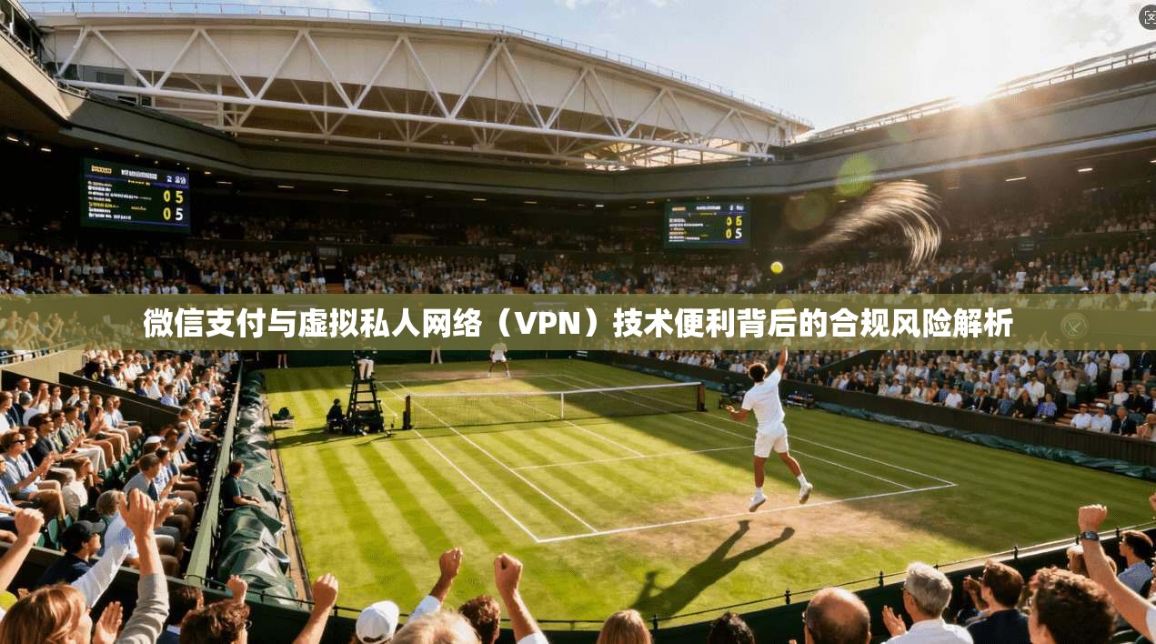 微信支付与虚拟私人网络（VPN）技术便利背后的合规风险解析