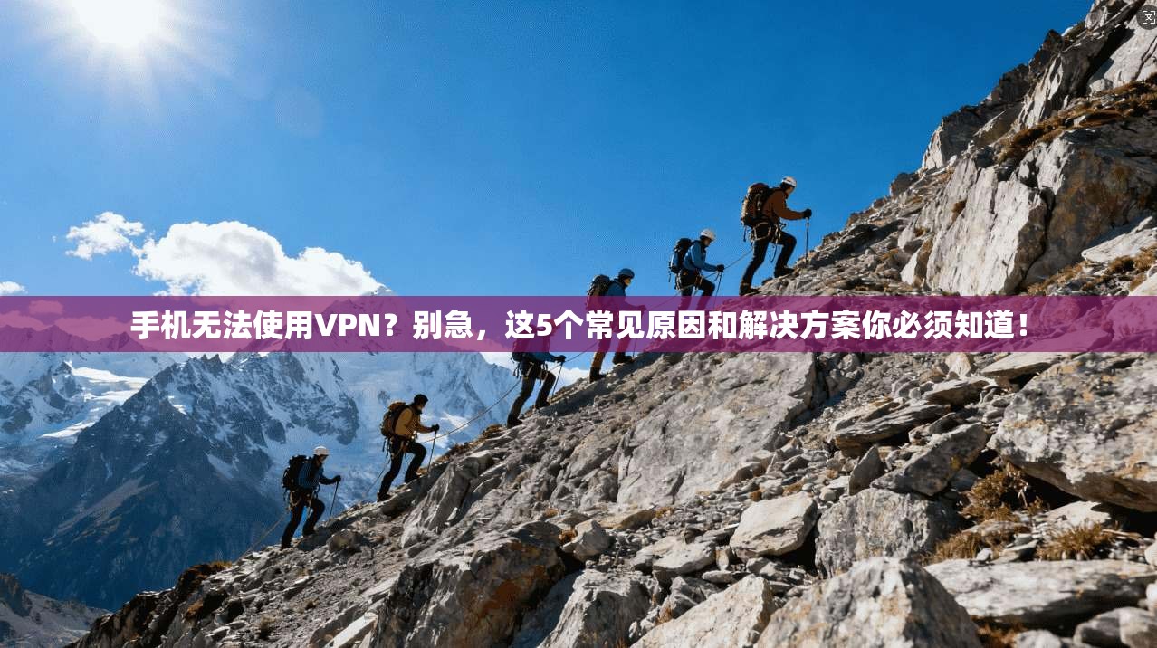 手机无法使用VPN?别急,这5个常见原因和解决方案你必须知道!