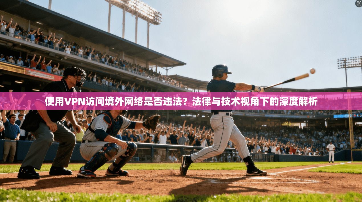 使用VPN访问境外网络是否违法？法律与技术视角下的深度解析