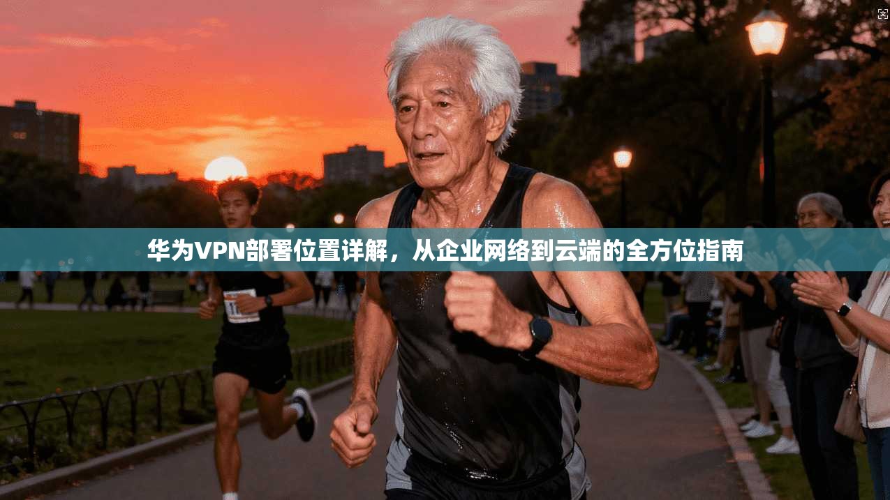 华为VPN部署位置详解，从企业网络到云端的全方位指南