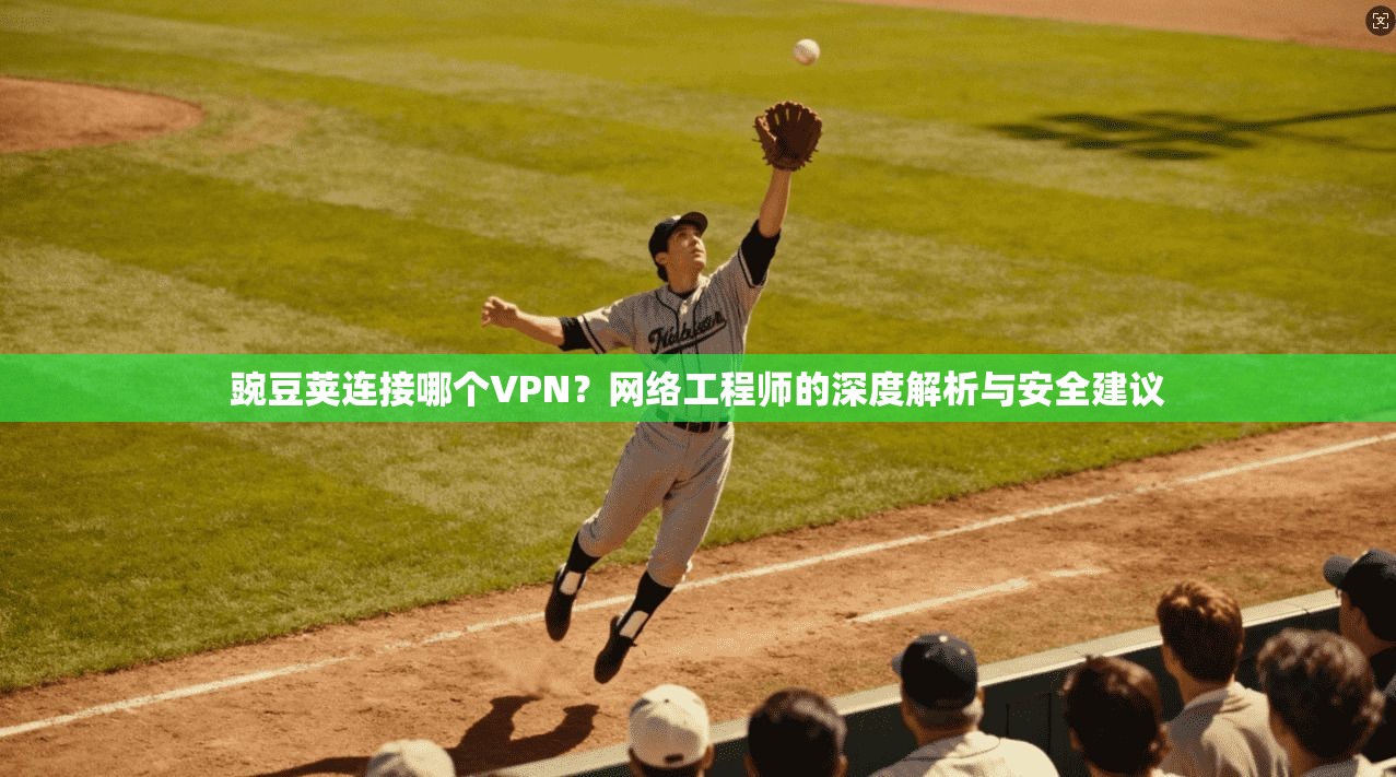 豌豆荚连接哪个VPN？网络工程师的深度解析与安全建议