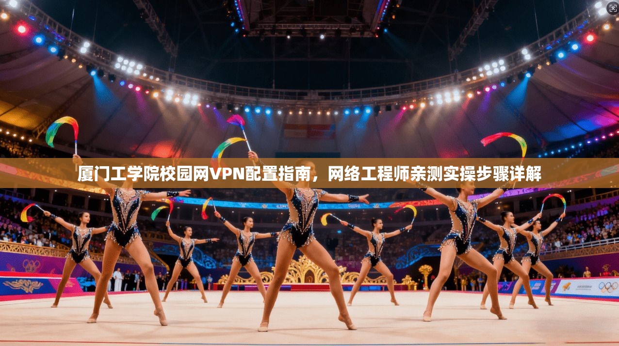 厦门工学院校园网VPN配置指南,网络工程师亲测实操步骤详解