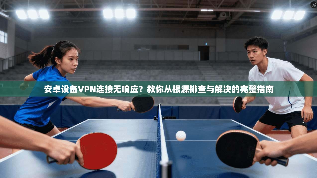 安卓设备VPN连接无响应?教你从根源排查与解决的完整指南