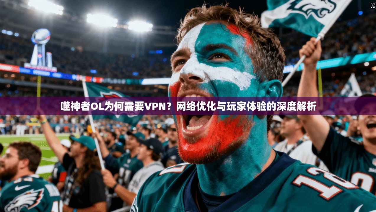 噬神者OL为何需要VPN？网络优化与玩家体验的深度解析