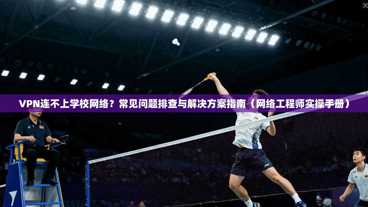 VPN连不上学校网络？常见问题排查与解决方案指南（网络工程师实操手册）