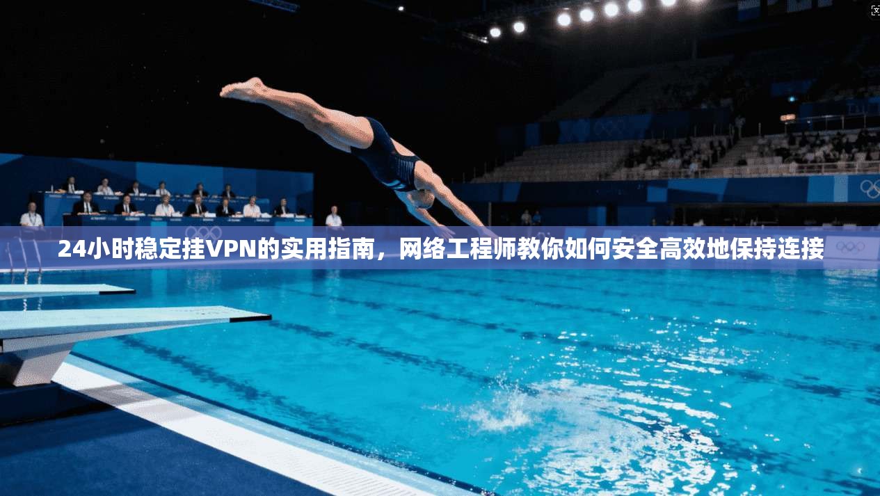 24小时稳定挂VPN的实用指南，网络工程师教你如何安全高效地保持连接