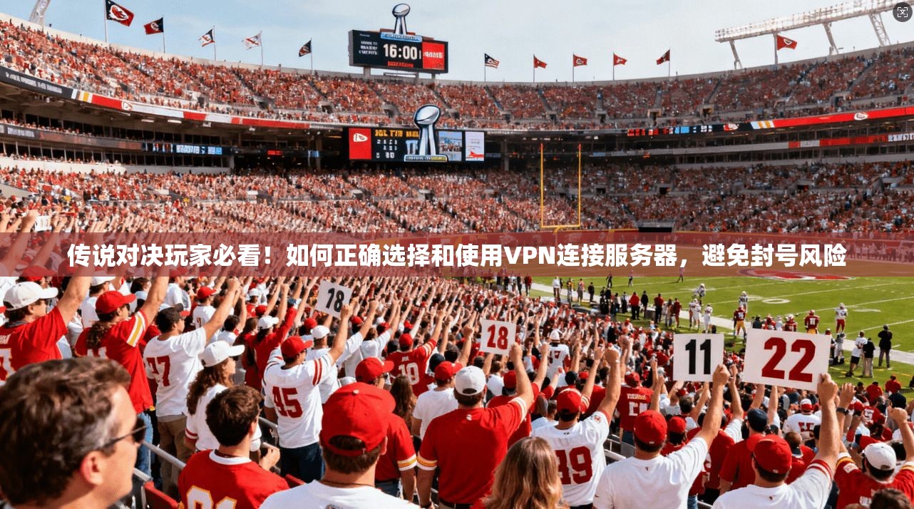 传说对决玩家必看！如何正确选择和使用VPN连接服务器，避免封号风险