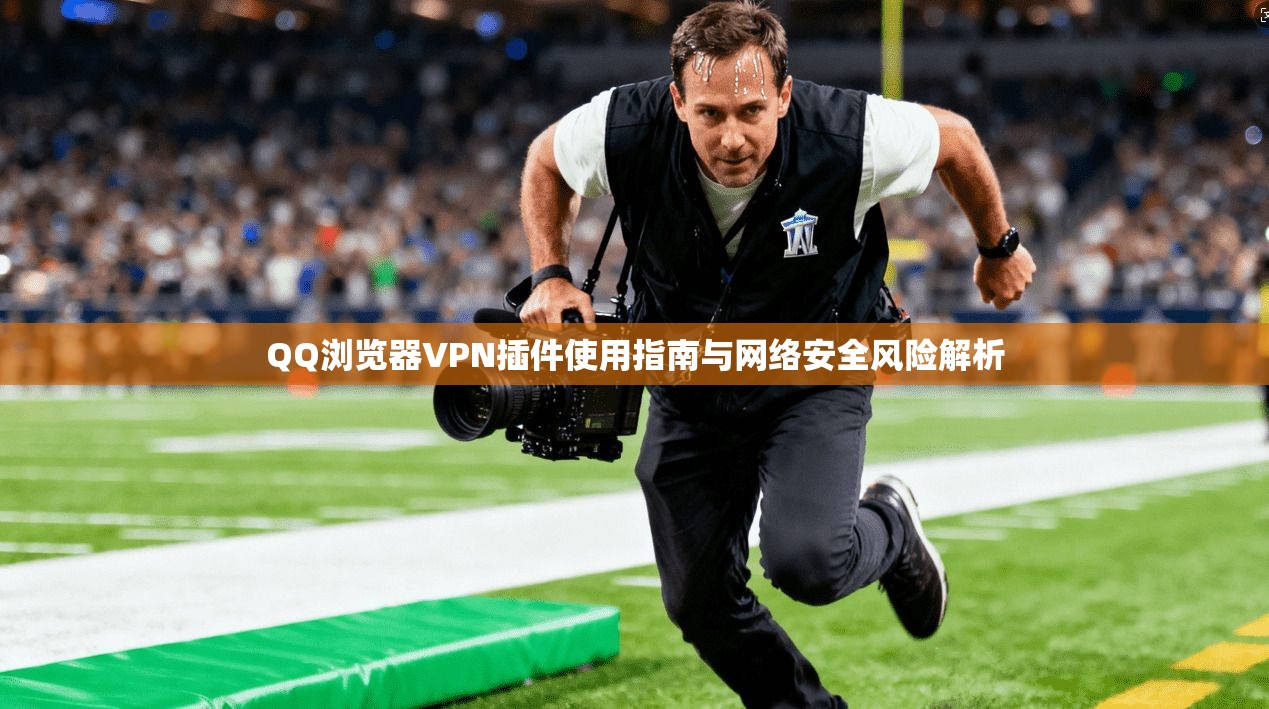 QQ浏览器VPN插件使用指南与网络安全风险解析