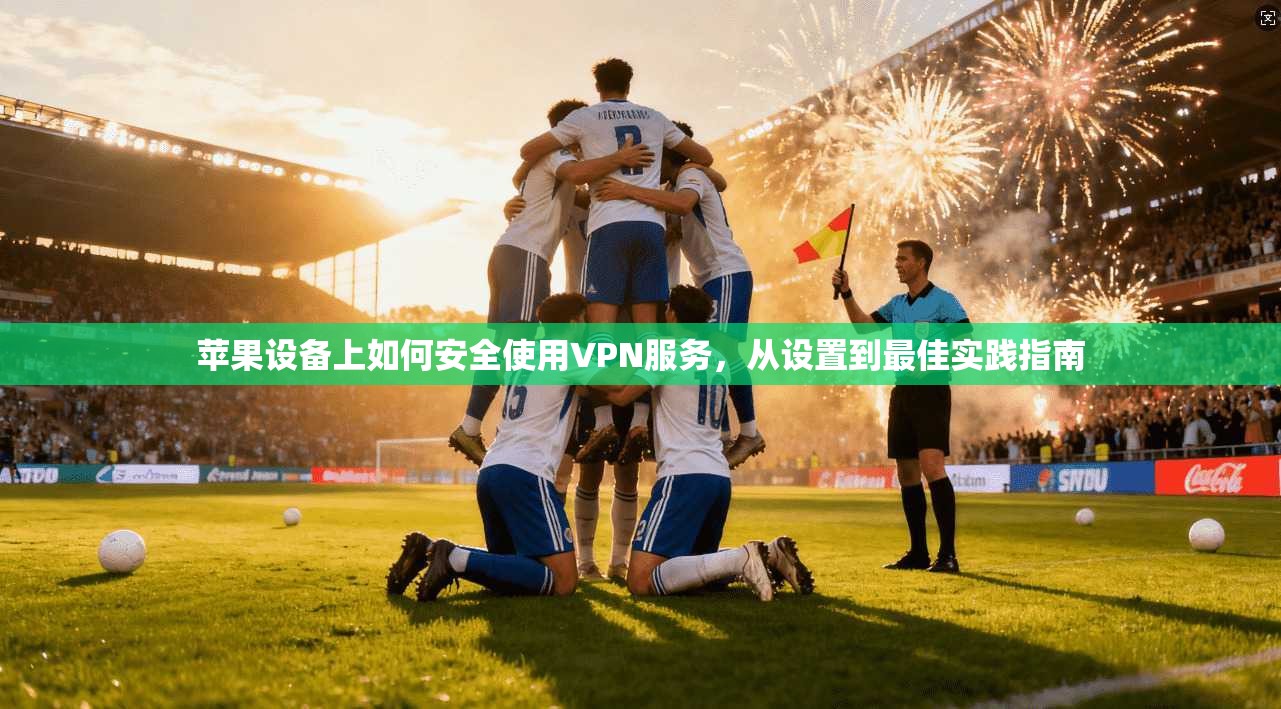 苹果设备上如何安全使用VPN服务，从设置到最佳实践指南