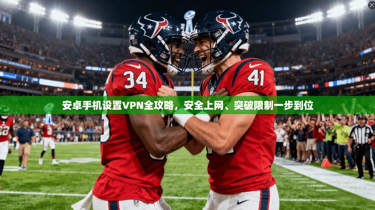 安卓手机设置VPN全攻略，安全上网、突破限制一步到位