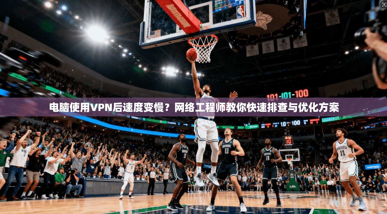 电脑使用VPN后速度变慢？网络工程师教你快速排查与优化方案