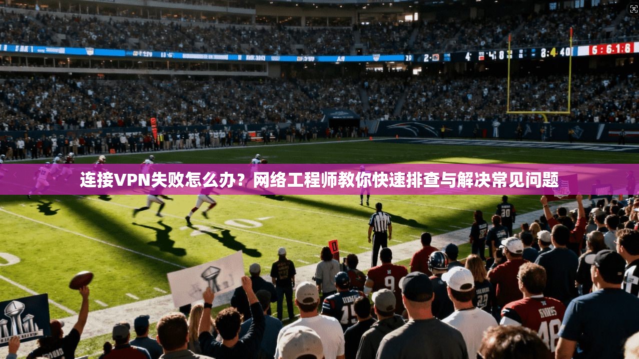 连接VPN失败怎么办？网络工程师教你快速排查与解决常见问题