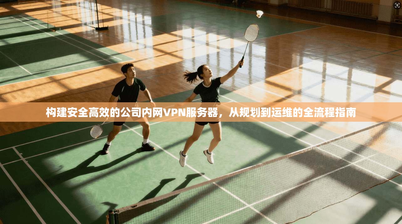 构建安全高效的公司内网VPN服务器,从规划到运维的全流程指南