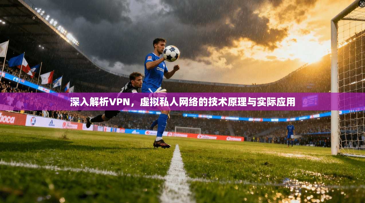 深入解析VPN,虚拟私人网络的技术原理与实际应用