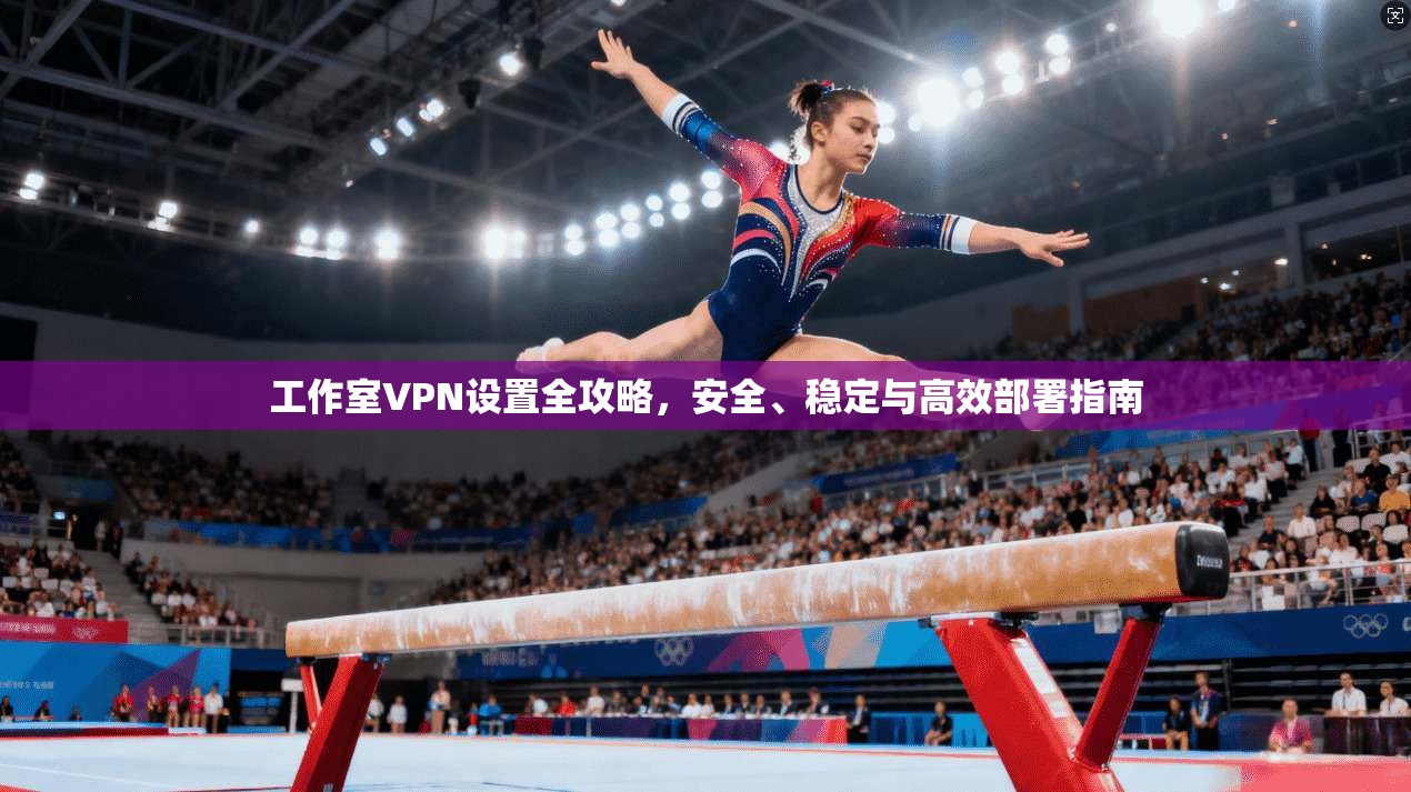 工作室VPN设置全攻略，安全、稳定与高效部署指南