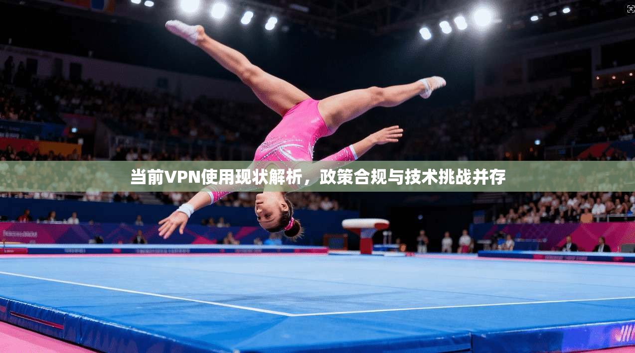 当前VPN使用现状解析，政策合规与技术挑战并存