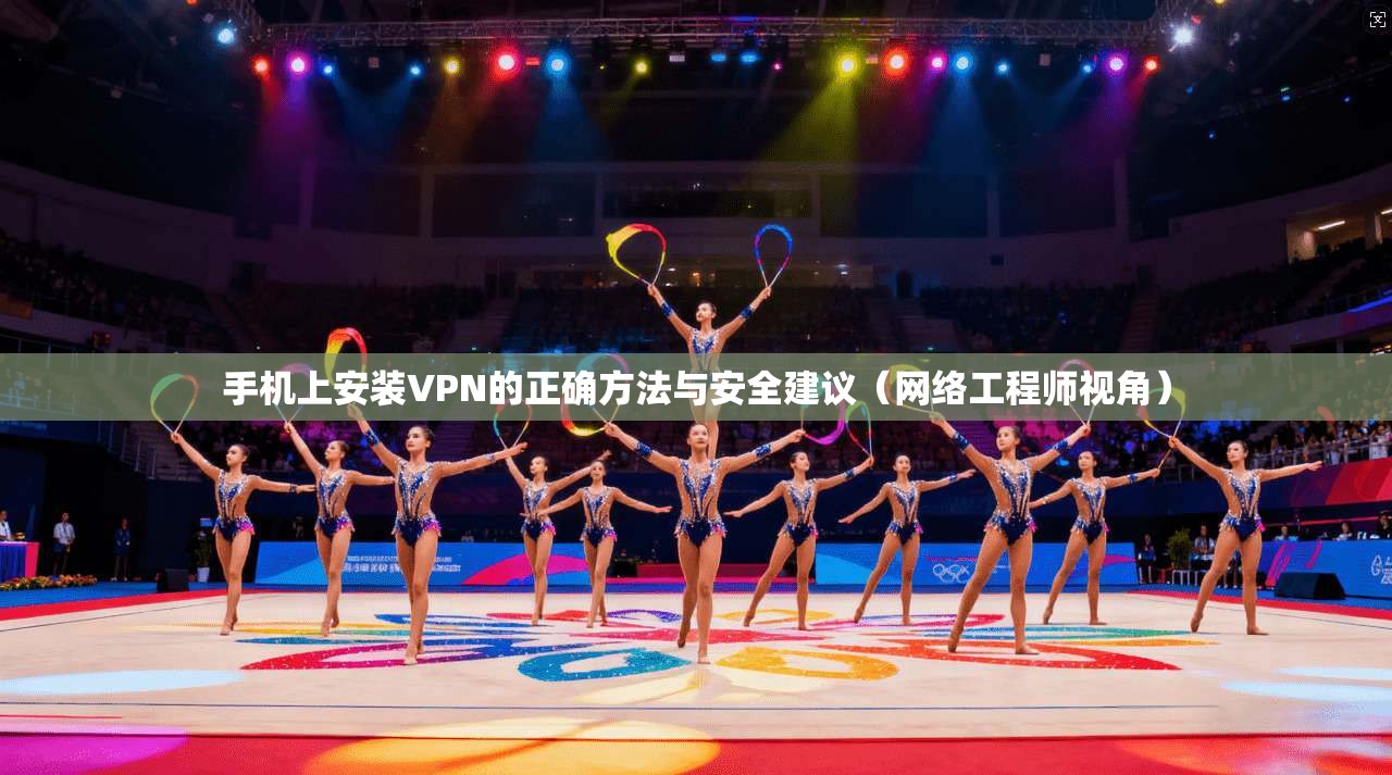 手机上安装VPN的正确方法与安全建议（网络工程师视角）