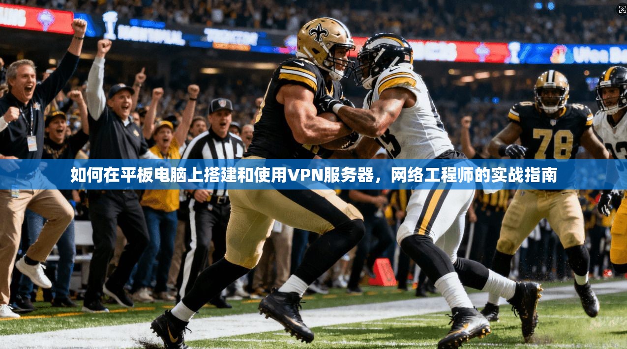 如何在平板电脑上搭建和使用VPN服务器，网络工程师的实战指南