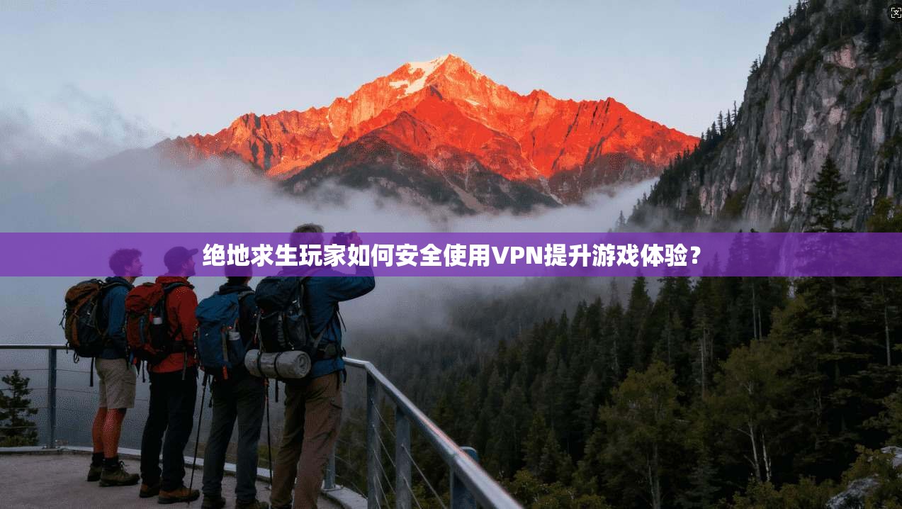 绝地求生玩家如何安全使用VPN提升游戏体验?