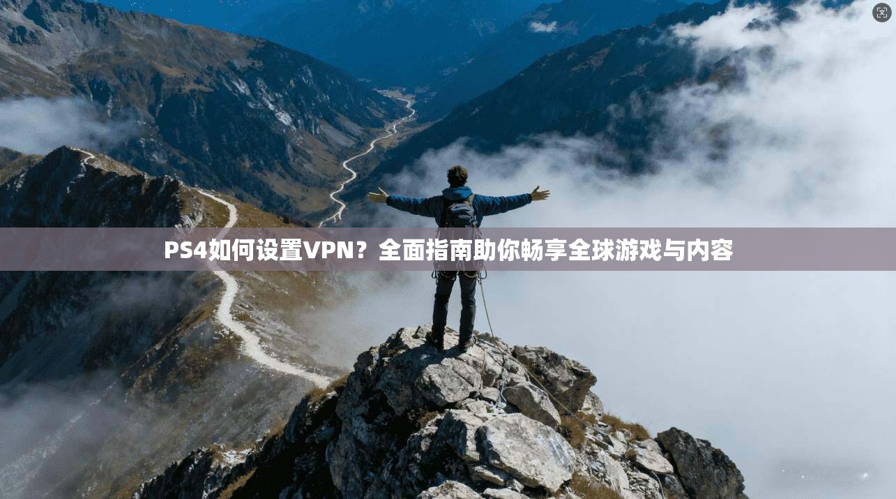 PS4如何设置VPN?全面指南助你畅享全球游戏与内容
