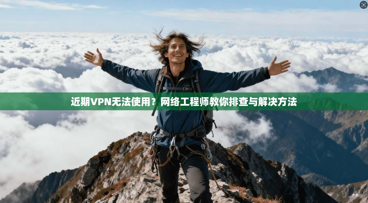近期VPN无法使用？网络工程师教你排查与解决方法