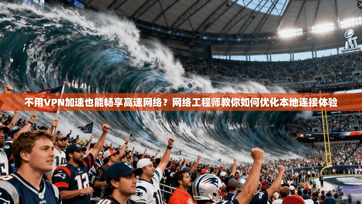 不用VPN加速也能畅享高速网络?网络工程师教你如何优化本地连接体验