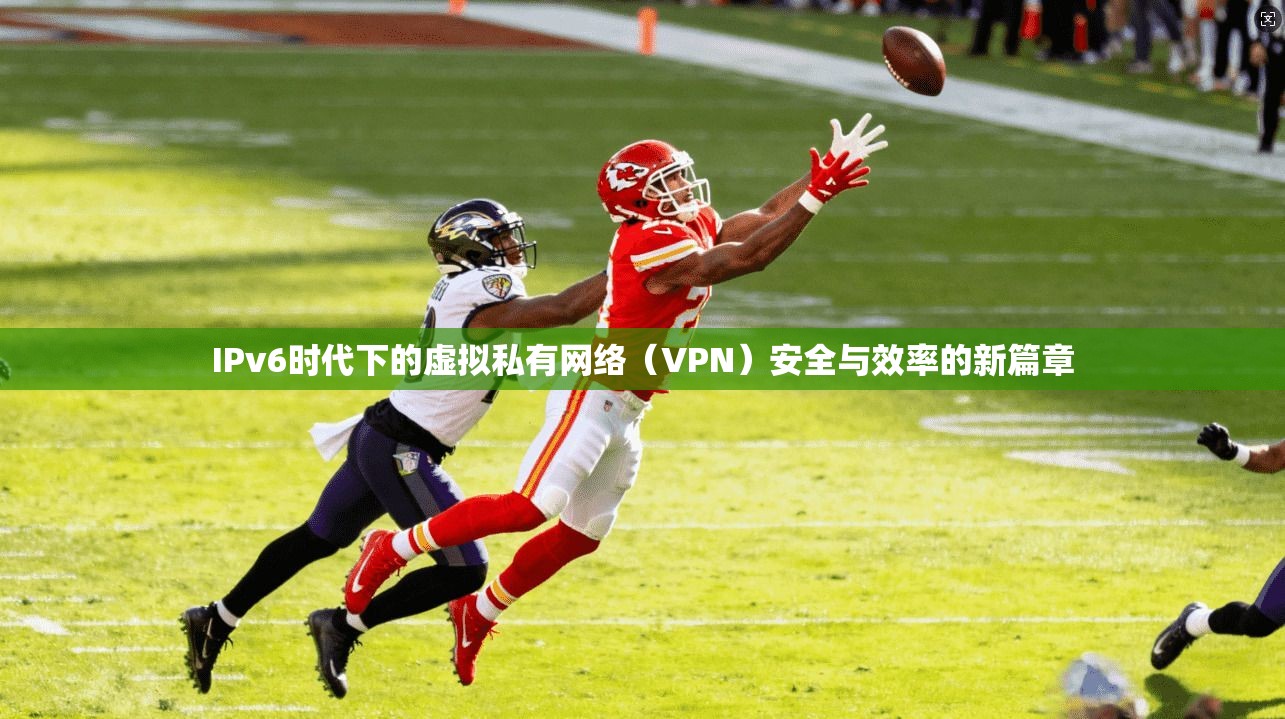 IPv6时代下的虚拟私有网络（VPN）安全与效率的新篇章