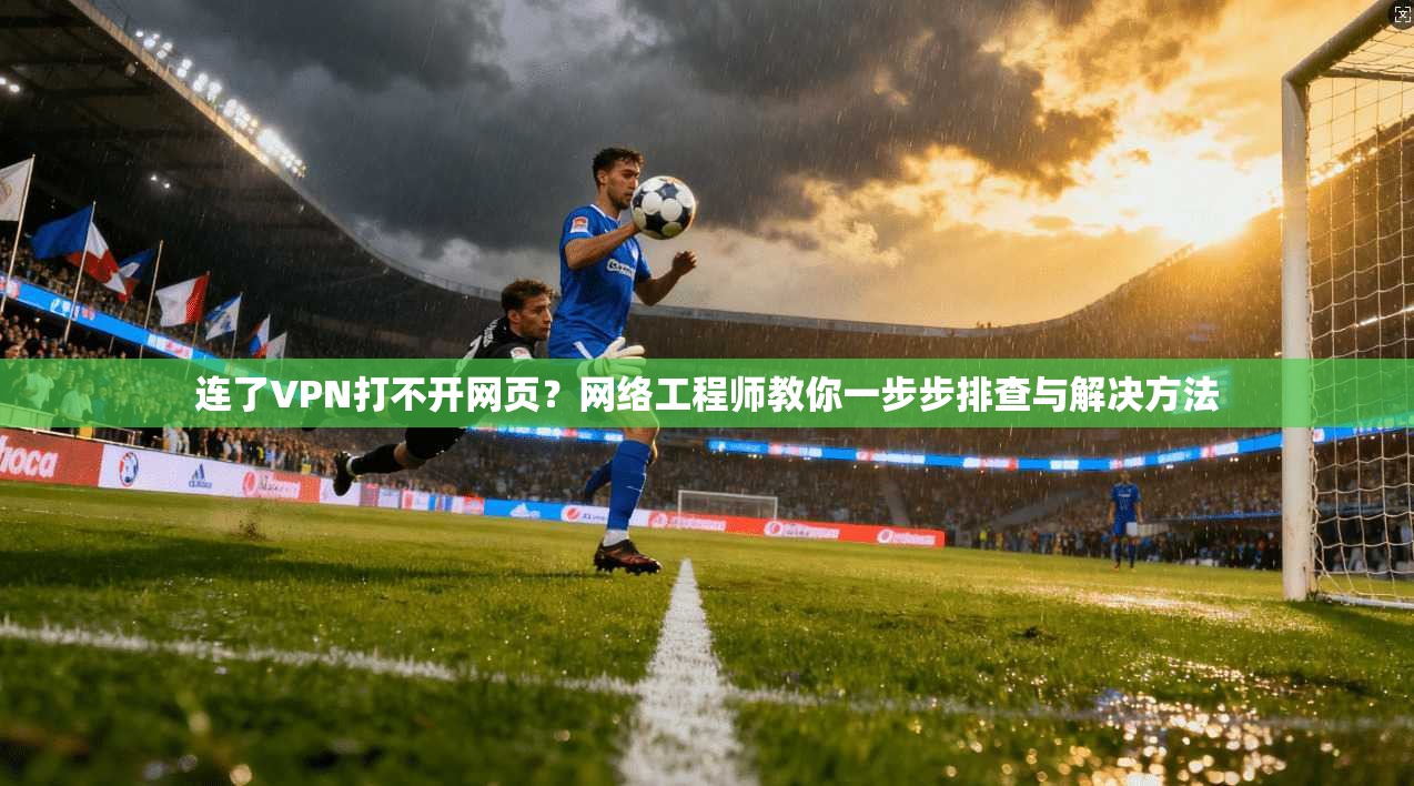 连了VPN打不开网页？网络工程师教你一步步排查与解决方法