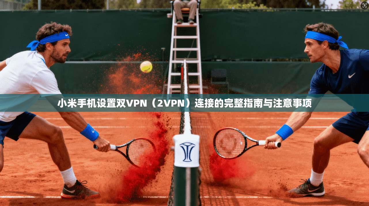 小米手机设置双VPN(2VPN)连接的完整指南与注意事项