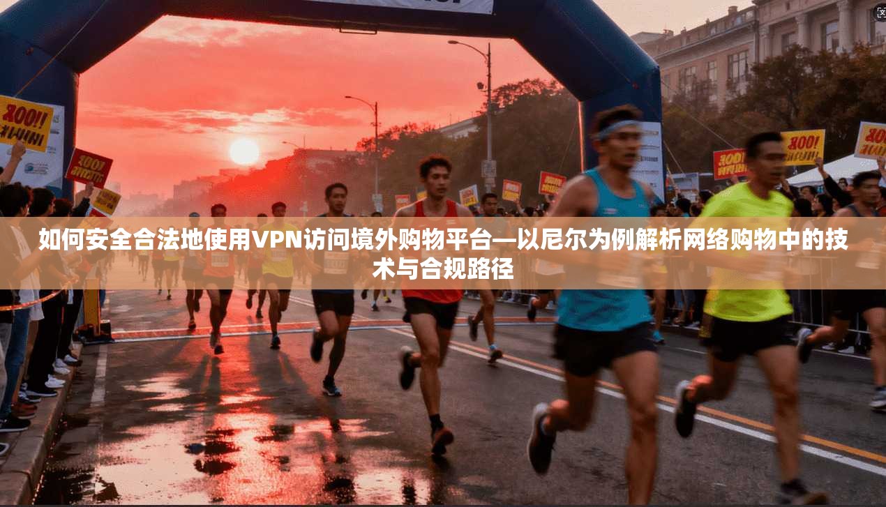 如何安全合法地使用VPN访问境外购物平台—以尼尔为例解析网络购物中的技术与合规路径