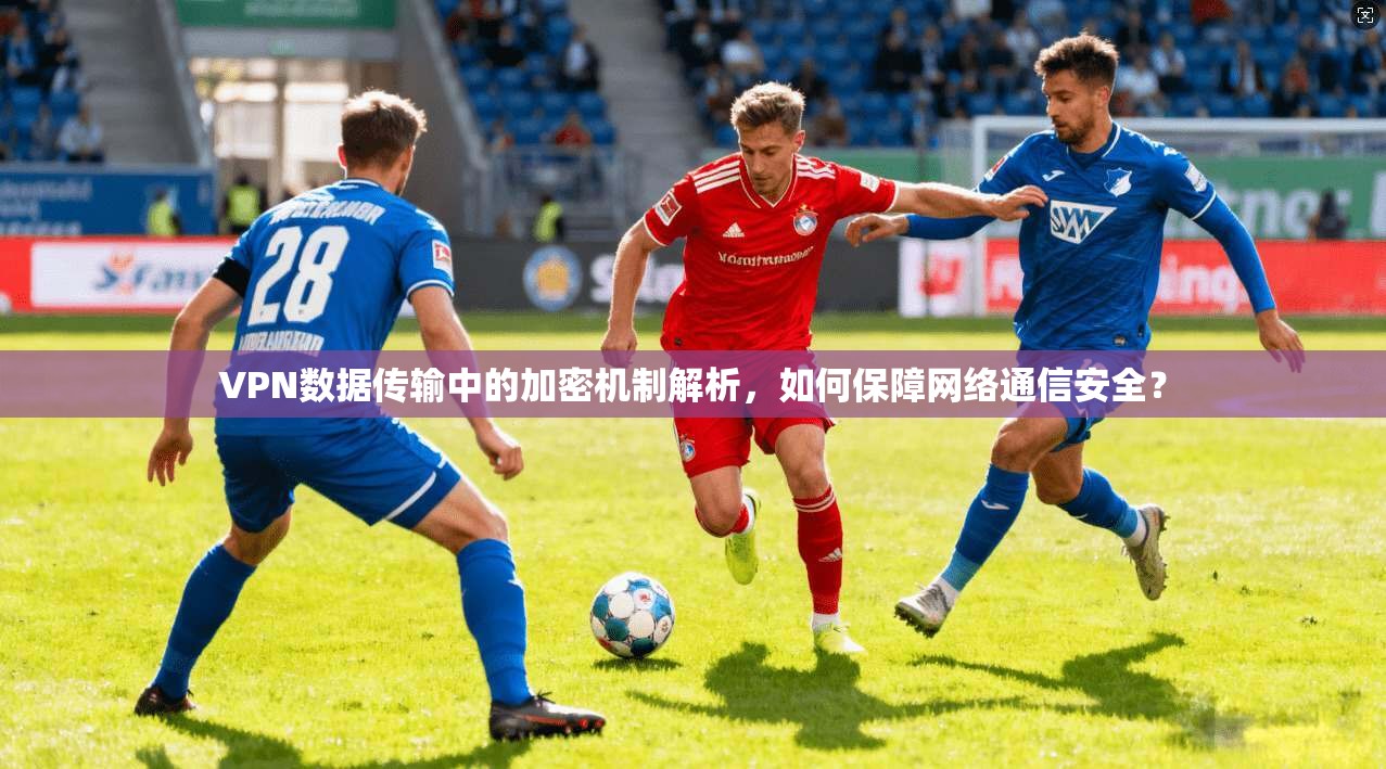 VPN数据传输中的加密机制解析，如何保障网络通信安全？