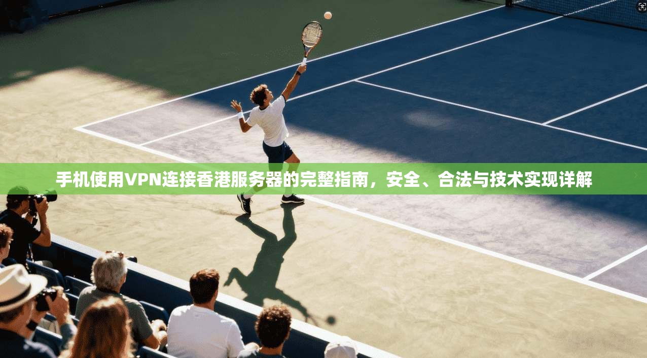 手机使用VPN连接香港服务器的完整指南，安全、合法与技术实现详解