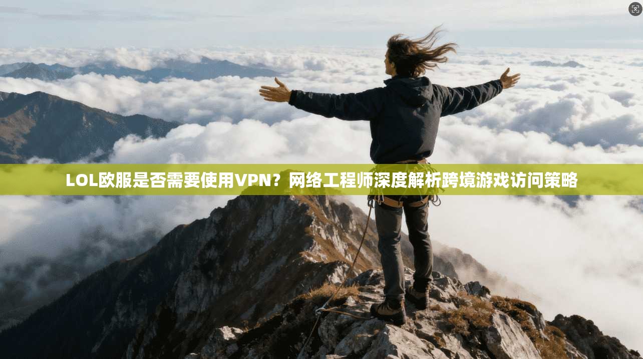LOL欧服是否需要使用VPN？网络工程师深度解析跨境游戏访问策略