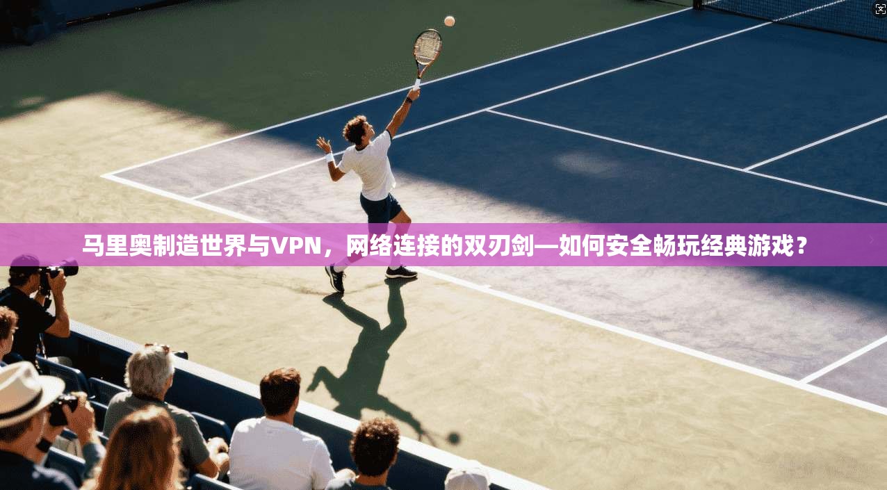 马里奥制造世界与VPN，网络连接的双刃剑—如何安全畅玩经典游戏？