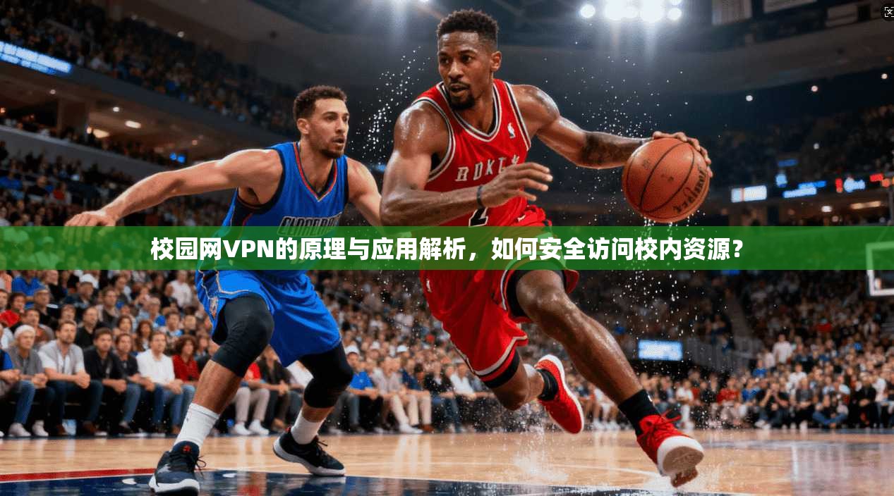 校园网VPN的原理与应用解析，如何安全访问校内资源？