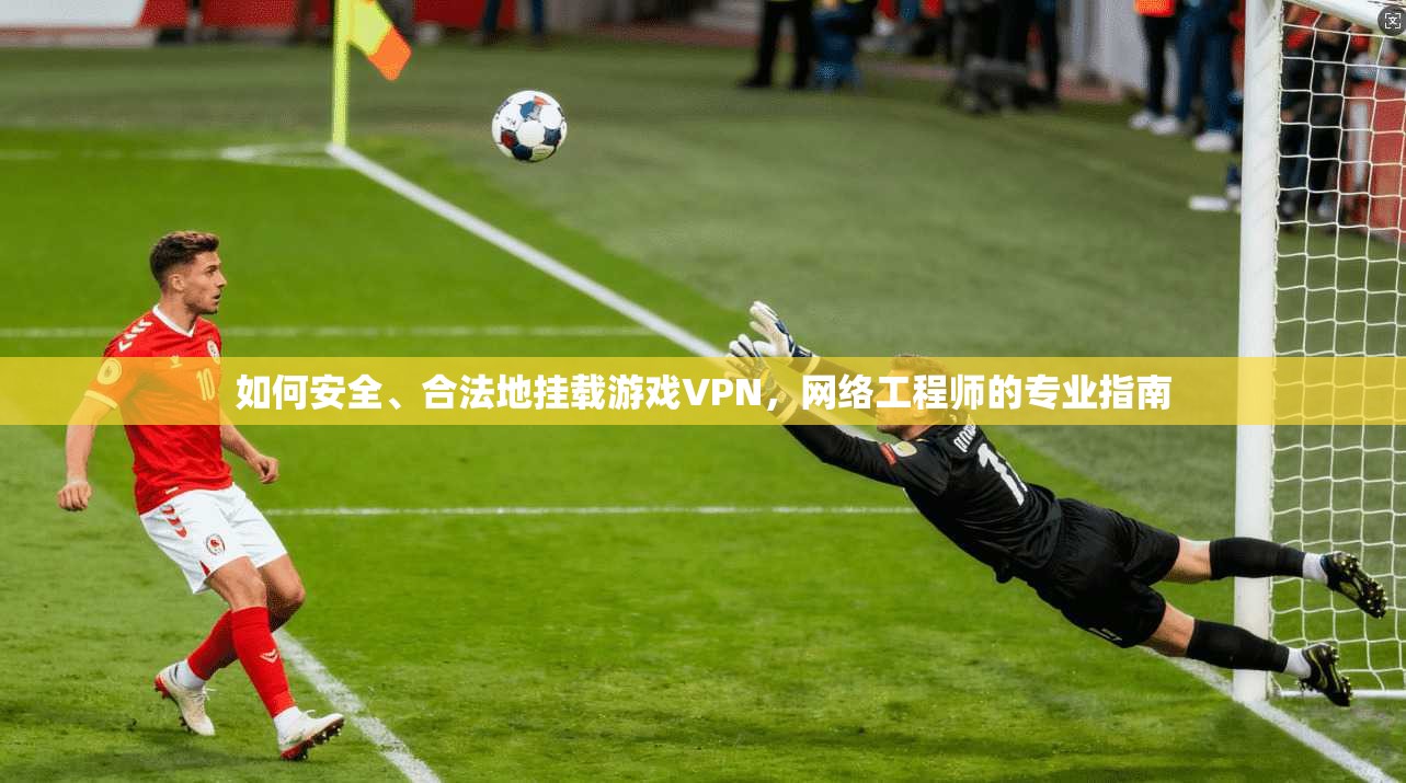 如何安全、合法地挂载游戏VPN，网络工程师的专业指南