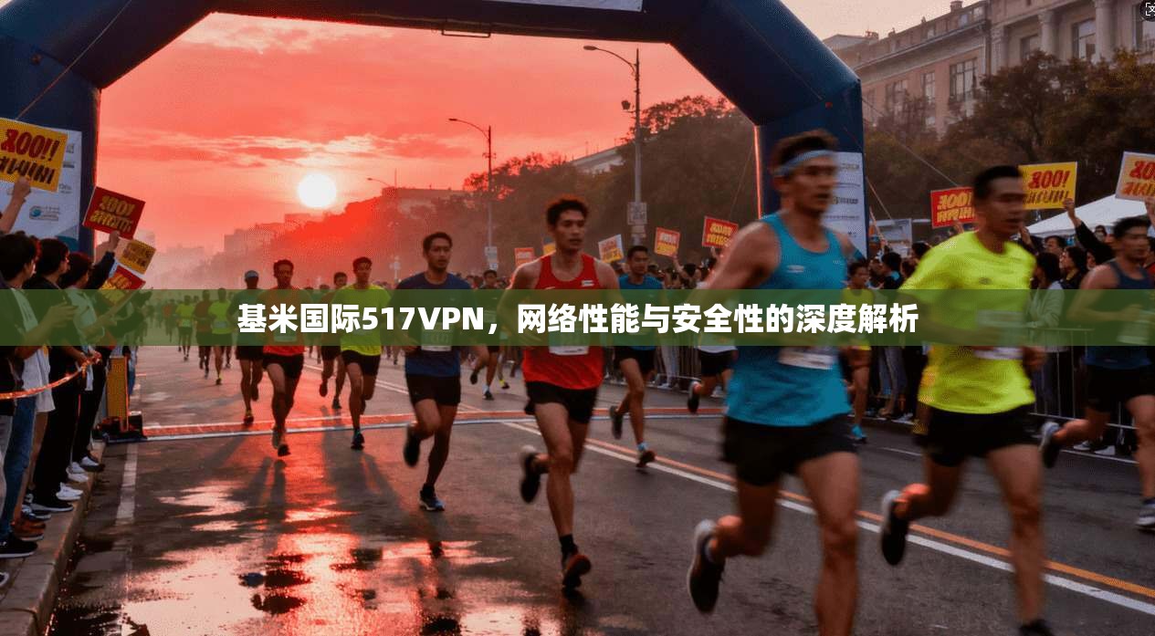 基米国际517VPN，网络性能与安全性的深度解析