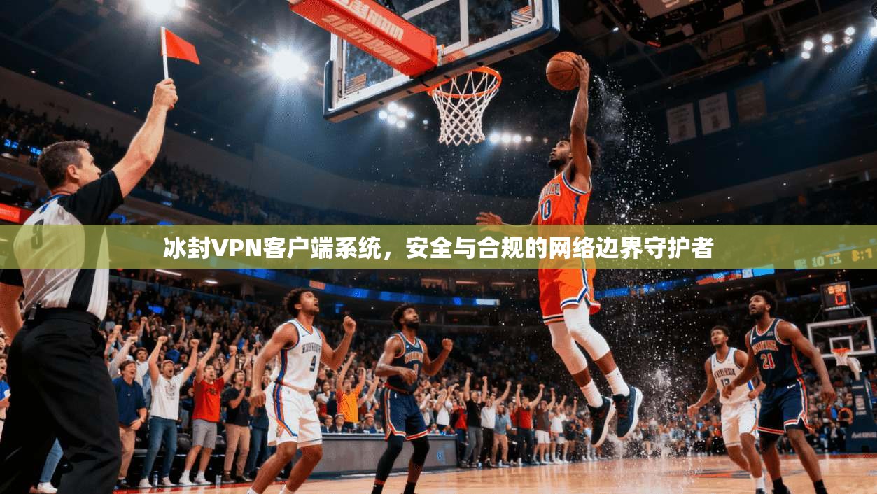 冰封VPN客户端系统，安全与合规的网络边界守护者