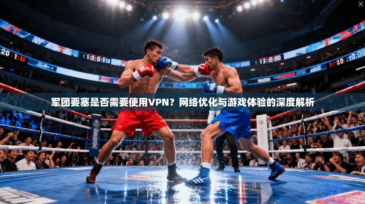 军团要塞是否需要使用VPN？网络优化与游戏体验的深度解析